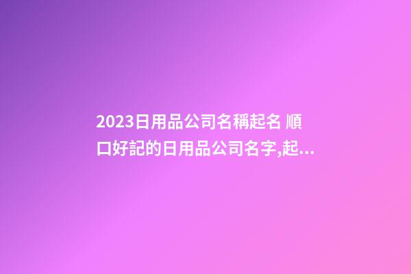 2023日用品公司名稱起名 順口好記的日用品公司名字,起名之家-第1張-公司起名-玄機派